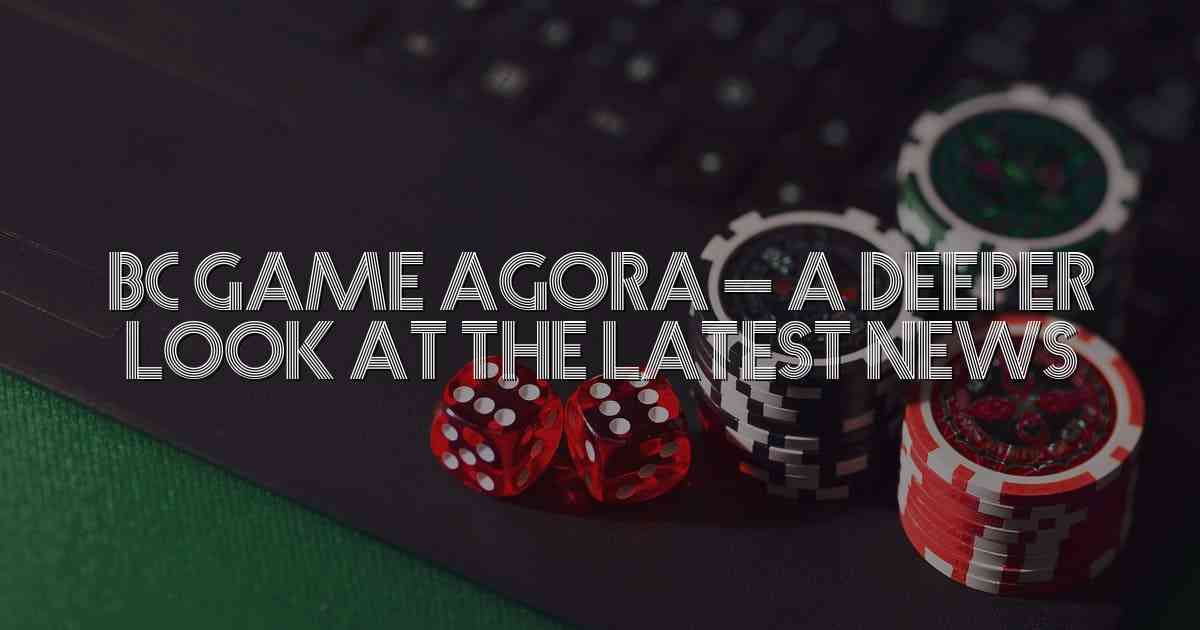 BC Game Agora – A Deeper Look at the Latest News